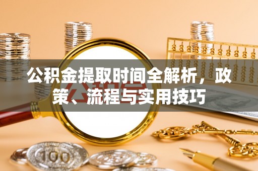 南市公积金提取时间全解析，政策、流程与实用技巧
