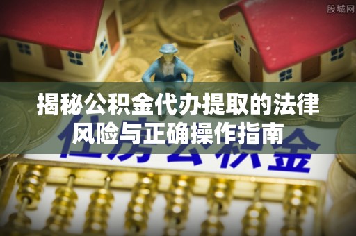 南市揭秘公积金代办提取的法律风险与正确操作指南