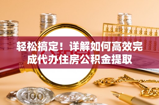 南市轻松搞定！详解如何高效完成代办住房公积金提取