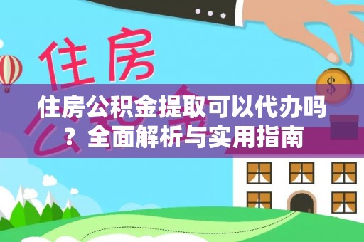 南市住房公积金提取可以代办吗？全面解析与实用指南