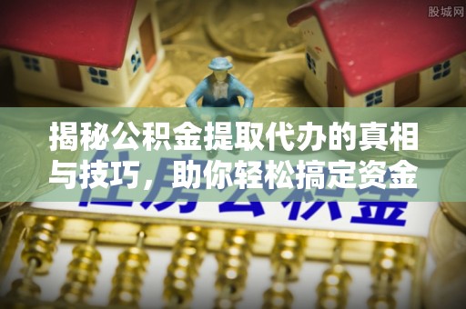 南市揭秘公积金提取代办的真相与技巧，助你轻松搞定资金流动问题