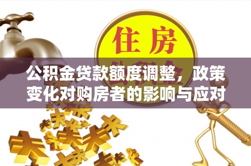 南市公积金贷款额度调整，政策变化对购房者的影响与应对策略