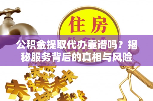 南市公积金提取代办靠谱吗？揭秘服务背后的真相与风险