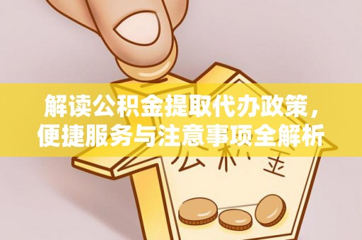 南市解读公积金提取代办政策，便捷服务与注意事项全解析