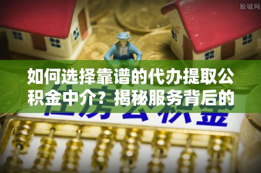 南市如何选择靠谱的代办提取公积金中介？揭秘服务背后的真相