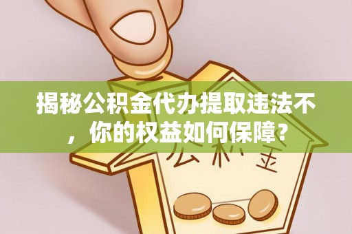 南市揭秘公积金代办提取违法不，你的权益如何保障？
